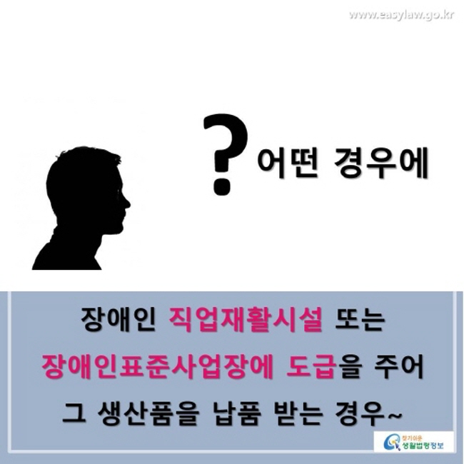 ? 어떤 경우에 장애인 직업재활시설 또는 장애인표준사업장에 도급을 주어 그 생산품을 납품 받는 경우~